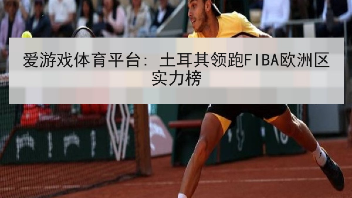 爱游戏体育平台: 土耳其领跑FIBA欧洲区实力榜 爱游戏体育平台: 土耳其领跑FIBA欧洲区实力榜