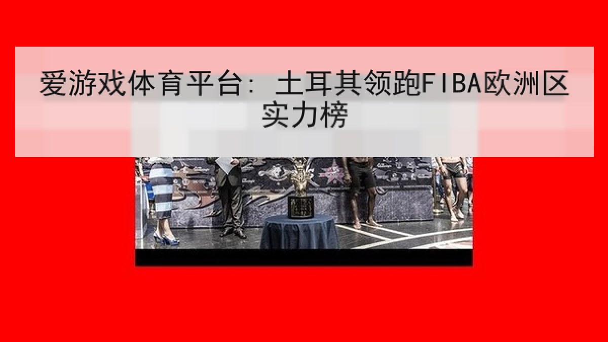 爱游戏体育平台: 土耳其领跑FIBA欧洲区实力榜 爱游戏体育平台: 土耳其领跑FIBA欧洲区实力榜