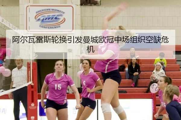 阿尔瓦雷斯轮换引发曼城欧冠中场组织空缺危机