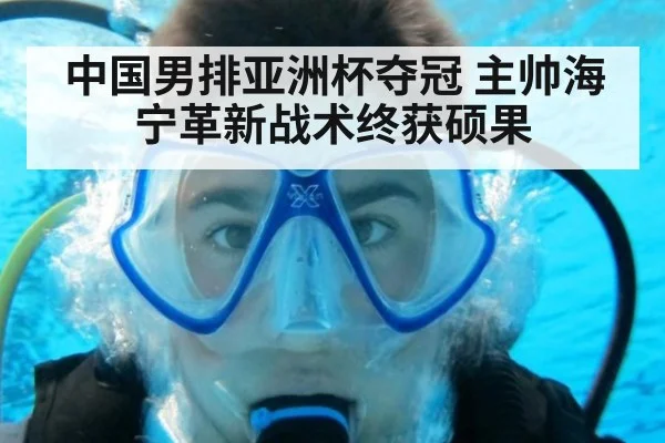 中国男排亚洲杯夺冠 主帅海宁革新战术终获硕果